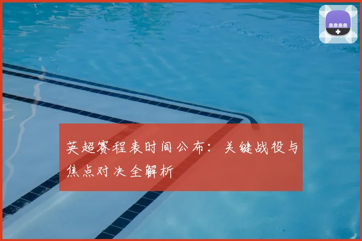 英超赛程表时间公布：关键战役与焦点对决全解析
