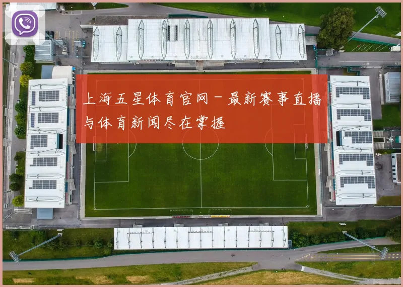 上海五星体育官网 - 最新赛事直播与体育新闻尽在掌握