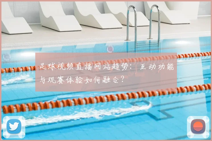 足球视频直播网站趋势：互动功能与观赛体验如何融合？