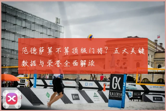 范德萨算不算顶级门将？五大关键数据与荣誉全面解读