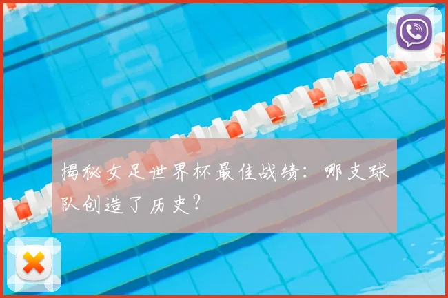 揭秘女足世界杯最佳战绩:哪支球队创造了历史?