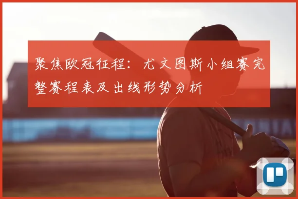 聚焦欧冠征程：尤文图斯小组赛完整赛程表及出线形势分析
