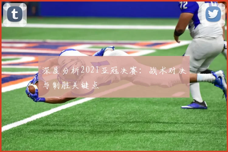深度分析2021亚冠决赛:战术对决与制胜关键点