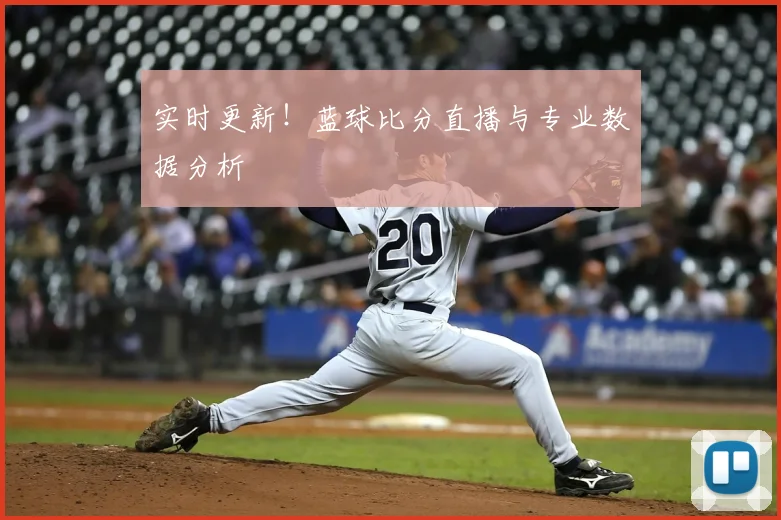 实时更新！蓝球比分直播与专业数据分析