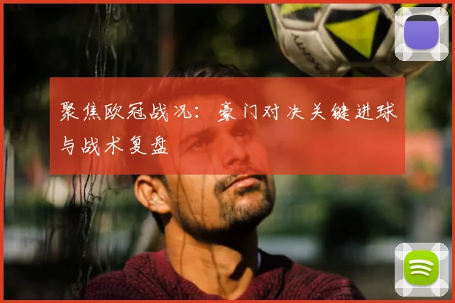 聚焦欧冠战况：豪门对决关键进球与战术复盘