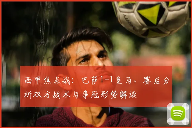 西甲焦点战：巴萨1-1皇马，赛后分析双方战术与争冠形势解读