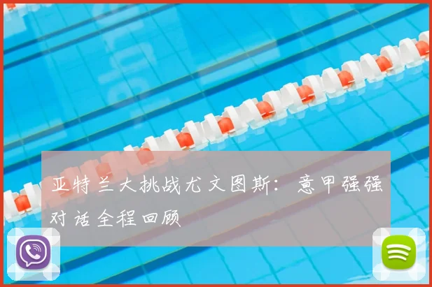 亚特兰大挑战尤文图斯：意甲强强对话全程回顾
