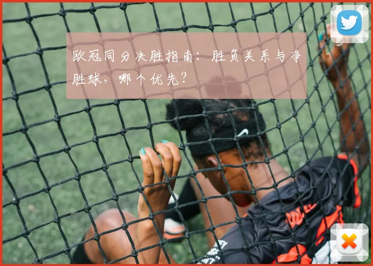 欧冠同分决胜指南：胜负关系与净胜球，哪个优先？