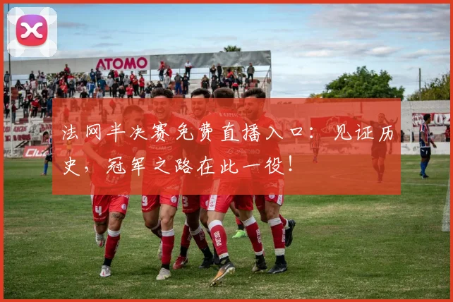 法网半决赛免费直播入口：见证历史，冠军之路在此一役！