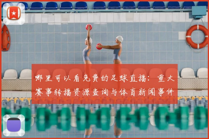 哪里可以看免费的足球直播：重大赛事转播资源查询与体育新闻事件解读