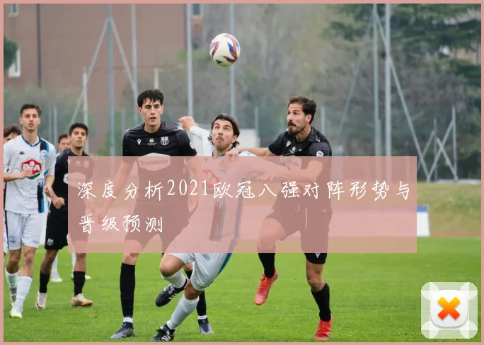 深度分析2021欧冠八强对阵形势与晋级预测