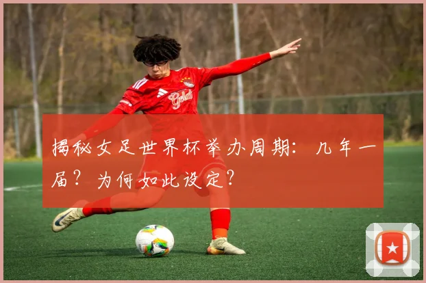 揭秘女足世界杯举办周期：几年一届？为何如此设定？