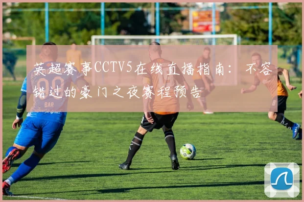 英超赛事CCTV5在线直播指南：不容错过的豪门之夜赛程预告