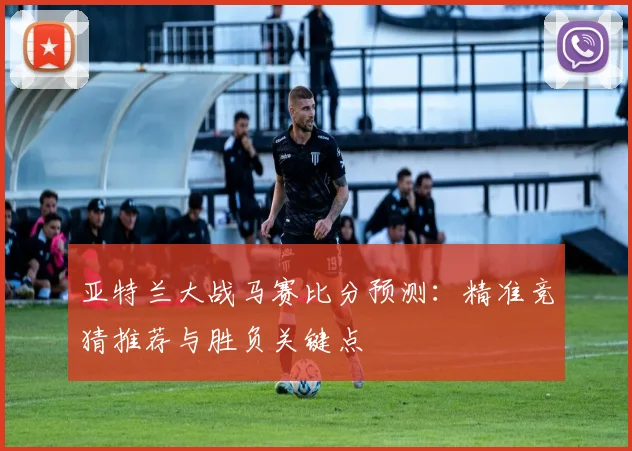 亚特兰大战马赛比分预测：精准竞猜推荐与胜负关键点
