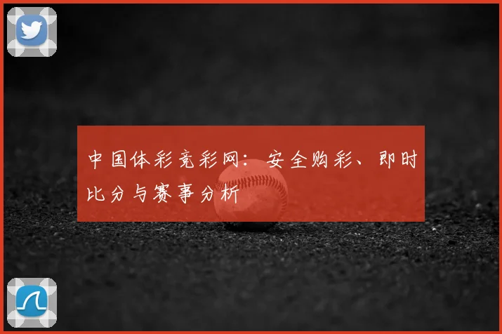 中国体彩竞彩网：安全购彩、即时比分与赛事分析