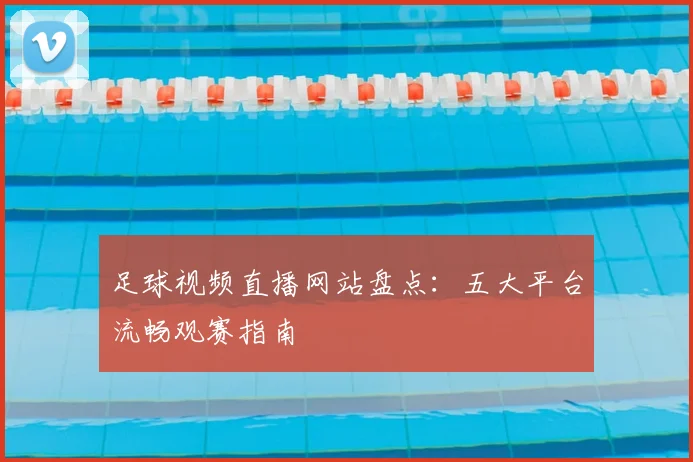 足球视频直播网站盘点：五大平台流畅观赛指南