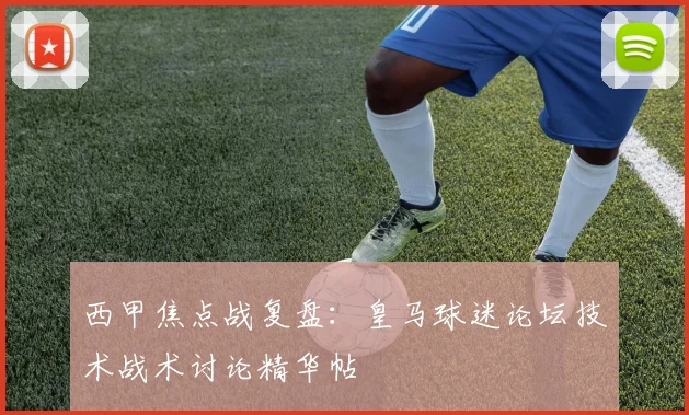 西甲焦点战复盘：皇马球迷论坛技术战术讨论精华帖