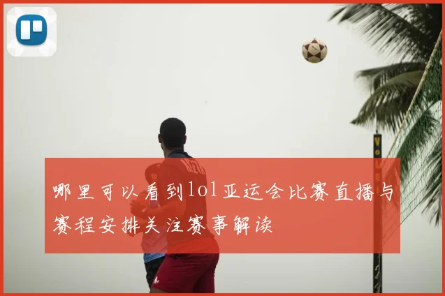 哪里可以看到lol亚运会比赛直播与赛程安排关注赛事解读