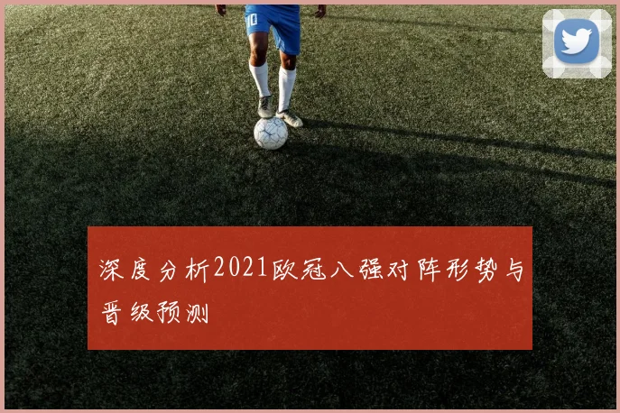 深度分析2021欧冠八强对阵形势与晋级预测