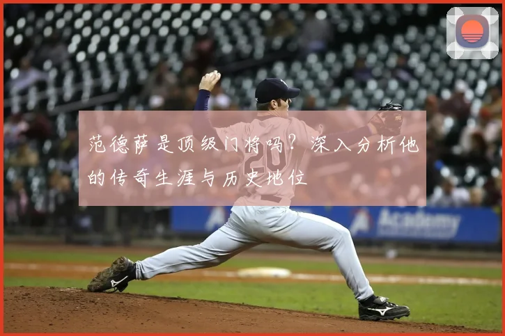 范德萨是顶级门将吗？深入分析他的传奇生涯与历史地位
