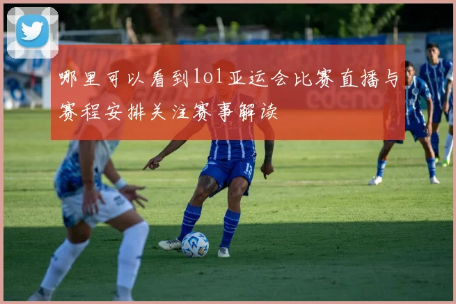 哪里可以看到lol亚运会比赛直播与赛程安排关注赛事解读