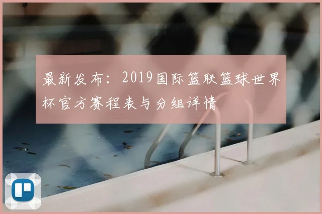 最新发布：2019国际篮联篮球世界杯官方赛程表与分组详情