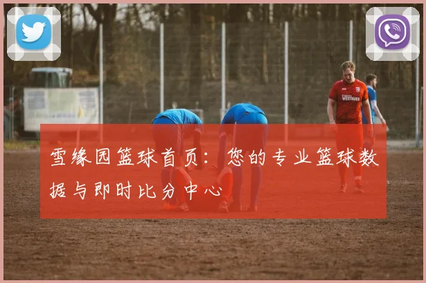 雪缘园篮球首页：您的专业篮球数据与即时比分中心