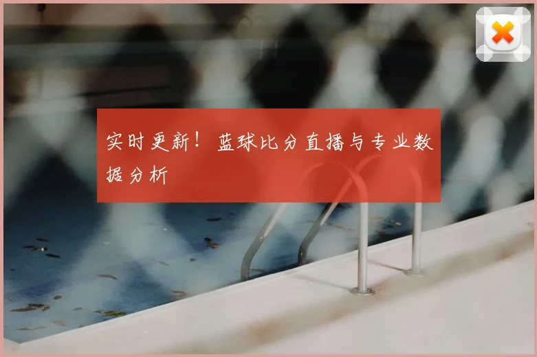 实时更新！蓝球比分直播与专业数据分析