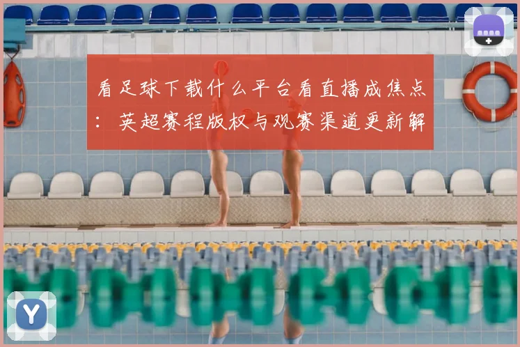 看足球下载什么平台看直播成焦点：英超赛程版权与观赛渠道更新解读