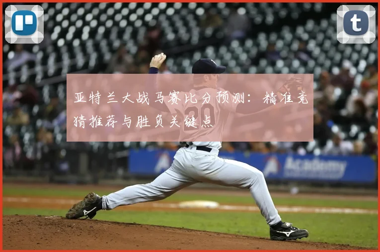 亚特兰大战马赛比分预测：精准竞猜推荐与胜负关键点