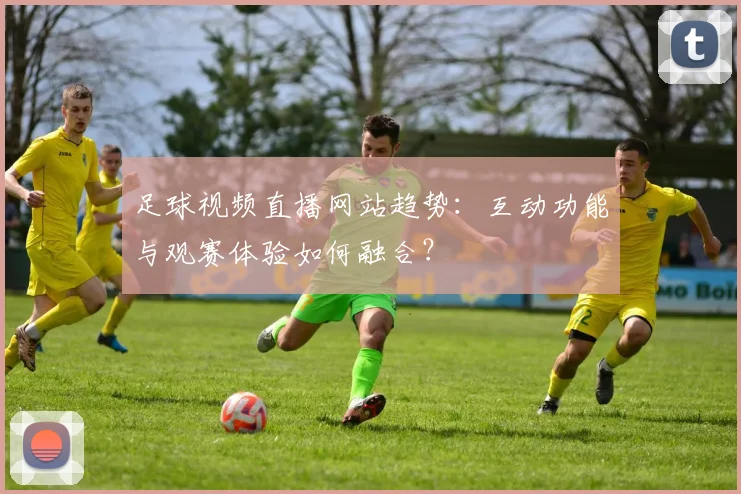 足球视频直播网站趋势：互动功能与观赛体验如何融合？