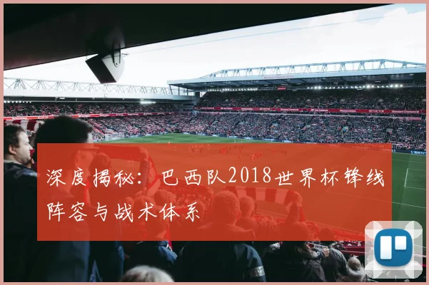 深度揭秘：巴西队2018世界杯锋线阵容与战术体系