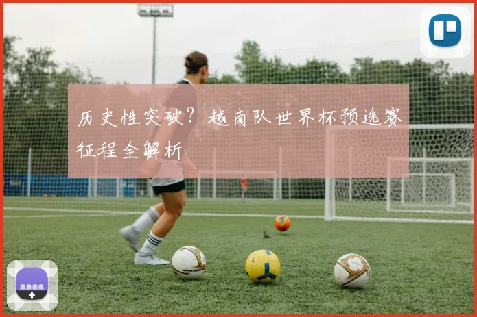 历史性突破？越南队世界杯预选赛征程全解析