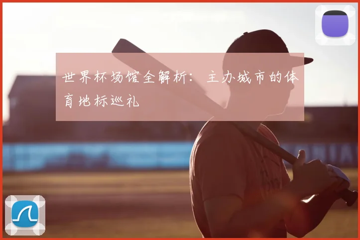 世界杯场馆全解析：主办城市的体育地标巡礼