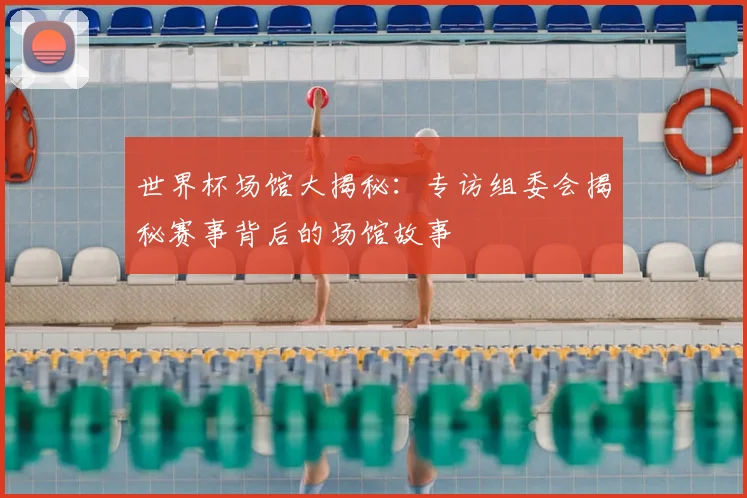 世界杯场馆大揭秘：专访组委会揭秘赛事背后的场馆故事