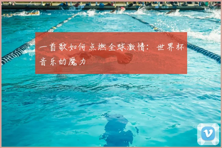 一首歌如何点燃全球激情：世界杯音乐的魔力