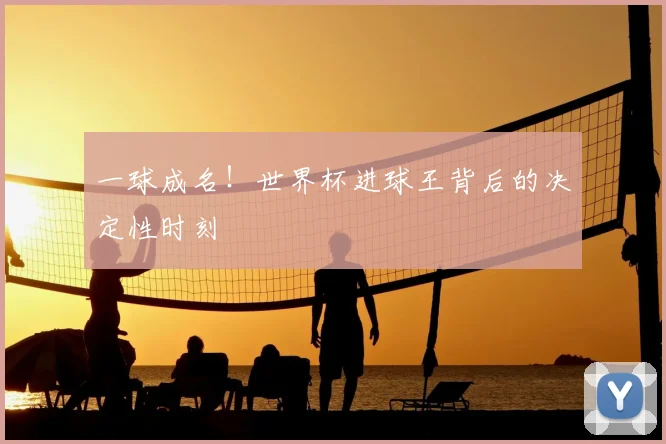 一球成名！世界杯进球王背后的决定性时刻