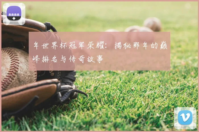 年世界杯冠军荣耀：揭秘那年的巅峰排名与传奇故事