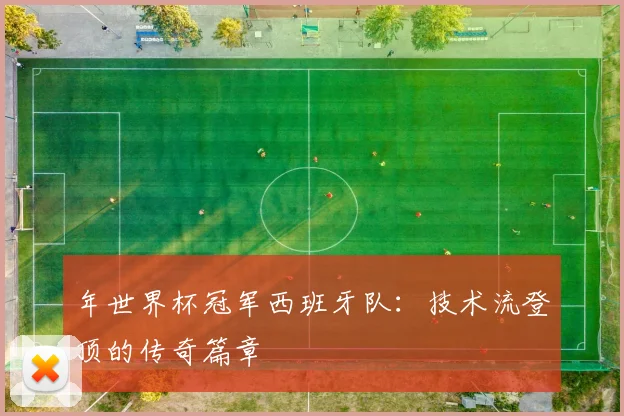 年世界杯冠军西班牙队：技术流登顶的传奇篇章