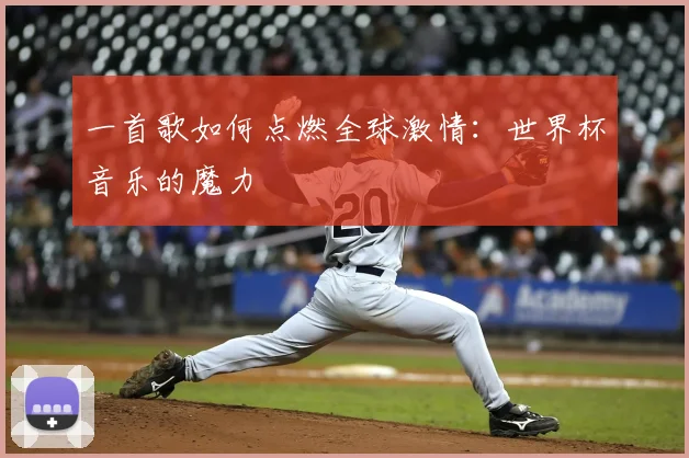 一首歌如何点燃全球激情：世界杯音乐的魔力