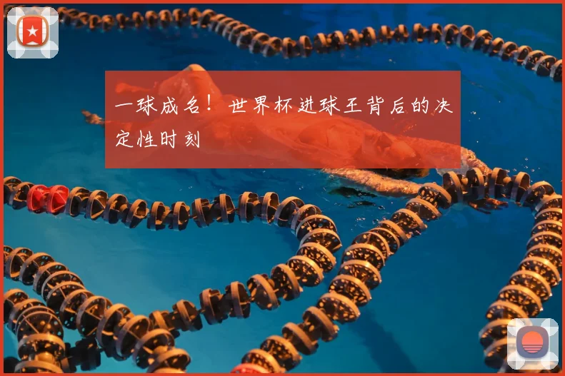 一球成名！世界杯进球王背后的决定性时刻