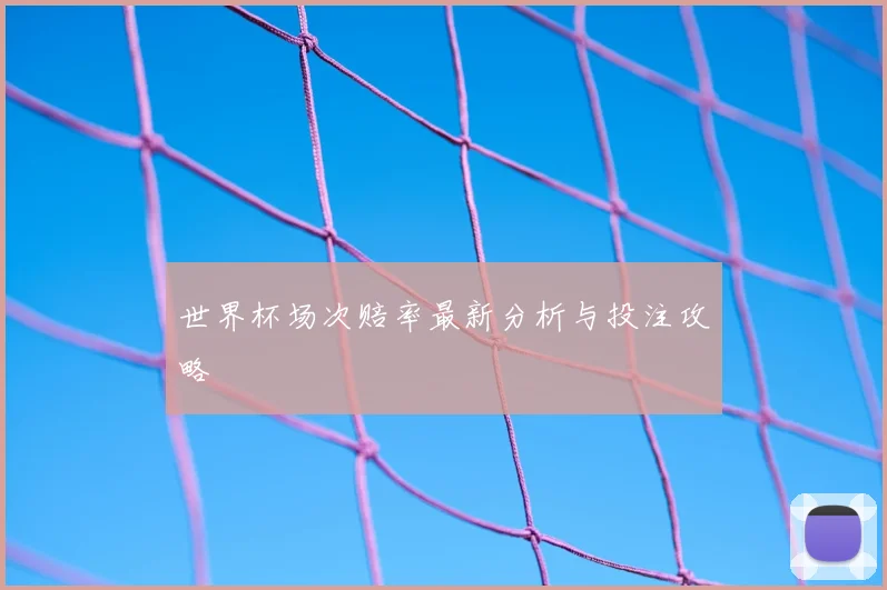 世界杯场次赔率最新分析与投注攻略