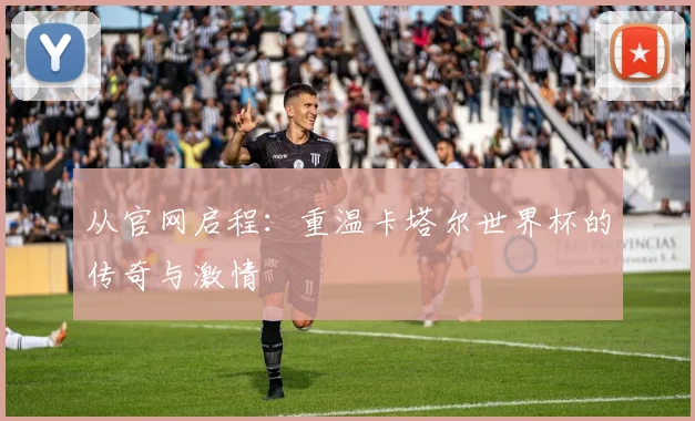 从官网启程：重温卡塔尔世界杯的传奇与激情
