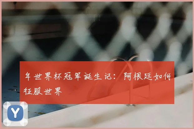 年世界杯冠军诞生记：阿根廷如何征服世界